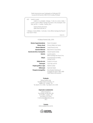 Dados Internacionais para Catalogação na Publicação (CIP)
(Luciane M. M. Novinski /CRB 9/1253 /Curitiba, PR, Brasil)
L431 Lazarini, Luciane
Caderno de atividades: biologia 1ª. série do ensino médio /
Luciane Lazarini, Milena Santiago dos Passos Lima; ilustrações Cesar
Stati, Jack Art — Curitiba : Positivo, 2010
	 Sistema Positivo de Ensino
	 ISBN 978-85-385-4457-9
1. Biologia. 2. Ensino Médio – Currículos. I. Lima, Milena Santiago dos Passos II.
Cesar Stati. III. Título
	 CDU 573
© Editora Positivo Ltda., 2010
	 Diretor-Superintendente	 Ruben Formighieri
	 Diretor-Geral	 Emerson Walter dos Santos
	 Diretor Editorial	 Joseph Razouk Junior
	 Gerente Editorial	 Maria Elenice Costa Dantas
	 Gerente de Arte e Iconografia	 Cláudio Espósito Godoy
	 Autoria	 Luciane Lazarini,
		 Milena Santiago dos Passos Lima
	 Edição	 Fernanda Rosário de Mello,
		 Solange Gomes
	 Edição de arte	 Angela G. de Souza
	 Ilustração	 Cesar Stati, Jack Art
	 Projeto gráfico e capa	 Roberto Corban
	 Editoração	 Expressão Digital
	 Pesquisa iconográfica	 Ilma Elizabete Rodenbusch
		 © Imagem da capa: © 2001-2009
		 HAAP Media Ltd/Leonardini
Produção
Editora Positivo Ltda.
Rua Major Heitor Guimarães, 174
80440-120 – Curitiba – PR
Tel.: (0xx41) 3312-3500 – Fax: (0xx41) 3312-3599
Impressão e acabamento
Gráfica Posigraf S.A.
Rua Senador Accioly Filho, 500
81310-000 – Curitiba – PR
Fax: (0xx41) 3212-5452
E-mail: posigraf@positivo.com.br
2012
Contato
editora.spe@positivo.com.br
 