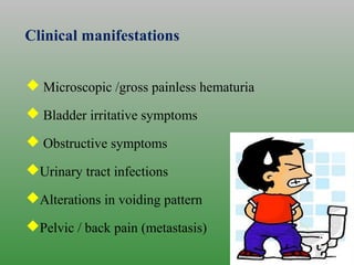 Clinical manifestations
 Microscopic /gross painless hematuria
 Bladder irritative symptoms
 Obstructive symptoms
Urinary tract infections
Alterations in voiding pattern
Pelvic / back pain (metastasis)
 
