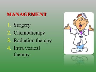 MANAGEMENTMANAGEMENT
1. Surgery
2. Chemotherapy
3. Radiation therapy
4. Intra vesical
therapy
 