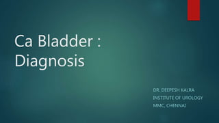 Ca Bladder :
Diagnosis
DR. DEEPESH KALRA
INSTITUTE OF UROLOGY
MMC, CHENNAI
 