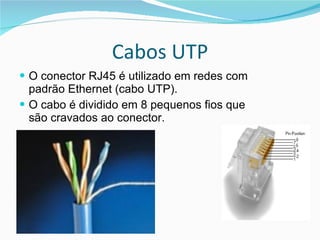 Cabos UTP O conector RJ45 é utilizado em redes com padrão Ethernet (cabo UTP). O cabo é dividido em 8 pequenos fios que são cravados ao conector. 