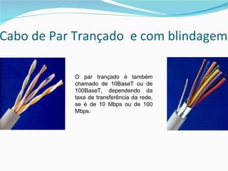 Cabo de Par Trançado  e com blindagem O par trançado é também chamado de 10BaseT ou de 100BaseT, dependendo da taxa de transferência da rede, se é de 10 Mbps ou de 100 Mbps. 