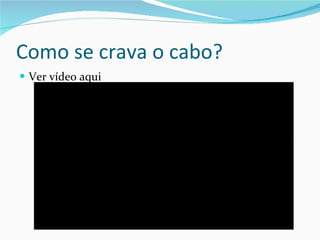 Como se crava o cabo? Ver vídeo aqui 