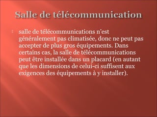  salle de télécommunications n’est
généralement pas climatisée, donc ne peut pas
accepter de plus gros équipements. Dans
certains cas, la salle de télécommunications
peut être installée dans un placard (en autant
que les dimensions de celui-ci suffisent aux
exigences des équipements à y installer).
 
