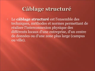  Le câblage structuré est l'ensemble des 
techniques, méthodes et normes permettant de 
réaliser l'interconnexion physique des 
différents locaux d'une entreprise, d'un centre 
de données ou d'une zone plus large (campus 
ou ville).
 