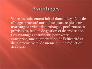  Votre investissement initial dans un système de 
câblage structuré normalisé procure plusieurs 
avantages : vie utile prolongée, performances 
prévisibles, facilité de gestion et de croissance. 
Ces avantages entraînent, pour votre 
entreprise, une augmentation de l’efficacité et 
de la productivité, de même qu’une réduction 
des coûts.
 
