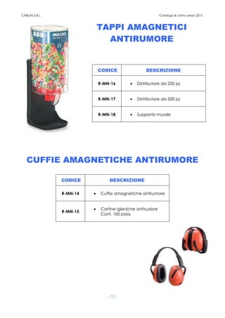 CABLAS S.R.L. Catalogo & Listino prezzi 2015
- 72 -
TAPPI AMAGNETICI
ANTIRUMORE
CUFFIE AMAGNETICHE ANTIRUMORE
CODICE DESCRIZIONE
R-MN-16 • Distributore da 250 pz
R-MN-17 • Distributore da 500 pz
R-MN-18 • Supporto murale
CODICE DESCRIZIONE
R-MN-14 • Cuffie amagnetiche antirumore
R-MN-15
• Cartine igieniche antisudore
Conf. 100 paia
 
