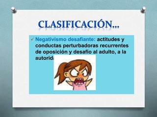  Negativismo desafiante: actitudes y
conductas perturbadoras recurrentes
de oposición y desafío al adulto, a la
autoridad.
 