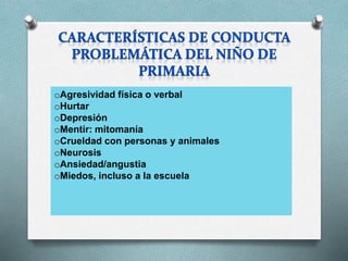 oAgresividad física o verbal
oHurtar
oDepresión
oMentir: mitomanía
oCrueldad con personas y animales
oNeurosis
oAnsiedad/angustia
oMiedos, incluso a la escuela
 