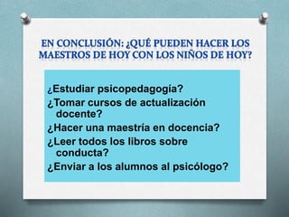 ¿Estudiar psicopedagogía?
¿Tomar cursos de actualización
docente?
¿Hacer una maestría en docencia?
¿Leer todos los libros sobre
conducta?
¿Enviar a los alumnos al psicólogo?
 