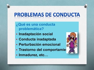 ¿Qué es una conducta
problemática?
 Inadaptación social
 Conducta inadaptada
 Perturbación emocional
 Trastorno del comportamiento
 Inmadurez, etc…
 