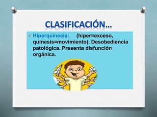  Hiperquinesia: (hiper=exceso,
quinesis=movimiento). Desobediencia
patológica. Presenta disfunción
orgánica.
 