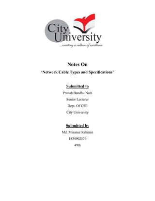 Notes On
‘Network Cable Types and Specifications’
Submitted to
Pranab Bandhu Nath
Senior Lecturer
Dept. Of CSE
City University
Submitted by
Md. Mizanur Rahman
1834902576
49th
 
