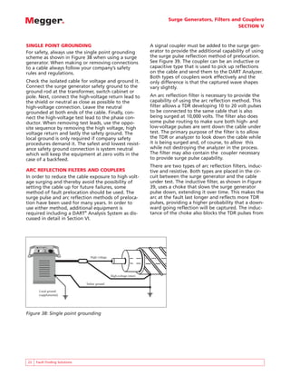 Surge Generators, Filters and Couplers
SECTION V
22 Fault Finding Solutions
SINGLE POINT GROUNDING
For safety, always use the single point grounding
scheme as shown in Figure 38 when using a surge
generator. When making or removing connections
to a cable always follow your company’s safety
rules and regulations.
Check the isolated cable for voltage and ground it.
Connect the surge generator safety ground to the
ground rod at the transformer, switch cabinet or
pole. Next, connect the high-voltage return lead to
the shield or neutral as close as possible to the
high-voltage connection. Leave the neutral
grounded at both ends of the cable. Finally, con-
nect the high-voltage test lead to the phase con-
ductor. When removing test leads, use the oppo-
site sequence by removing the high voltage, high
voltage return and lastly the safety ground. The
local ground is only required if company safety
procedures demand it. The safest and lowest resist-
ance safety ground connection is system neutral
which will keep the equipment at zero volts in the
case of a backfeed.
ARC REFLECTION FILTERS AND COUPLERS
In order to reduce the cable exposure to high volt-
age surging and thereby avoid the possibility of
setting the cable up for future failures, some
method of fault prelocation should be used. The
surge pulse and arc reflection methods of preloca-
tion have been used for many years. In order to
use either method, additional equipment is
required including a DART®
Analysis System as dis-
cussed in detail in Section VI.
A signal coupler must be added to the surge gen-
erator to provide the additional capability of using
the surge pulse reflection method of prelocation.
See Figure 39. The coupler can be an inductive or
capacitive type that is used to pick up reflections
on the cable and send them to the DART Analyzer.
Both types of couplers work effectively and the
only difference is that the captured wave shapes
vary slightly.
An arc reflection filter is necessary to provide the
capability of using the arc reflection method. This
filter allows a TDR developing 10 to 20 volt pulses
to be connected to the same cable that is also
being surged at 10,000 volts. The filter also does
some pulse routing to make sure both high- and
low-voltage pulses are sent down the cable under
test. The primary purpose of the filter is to allow
the TDR or analyzer to look down the cable while
it is being surged and, of course, to allow this
while not destroying the analyzer in the process.
The filter may also contain the coupler necessary
to provide surge pulse capability.
There are two types of arc reflection filters, induc-
tive and resistive. Both types are placed in the cir-
cuit between the surge generator and the cable
under test. The inductive filter, as shown in Figure
39, uses a choke that slows the surge generator
pulse down, extending it over time. This makes the
arc at the fault last longer and reflects more TDR
pulses, providing a higher probability that a down-
ward going reflection will be captured. The induc-
tance of the choke also blocks the TDR pulses from
High voltage
High-voltage return
Safety ground
Local ground
(supplemental)
Figure 38: Single point grounding
 