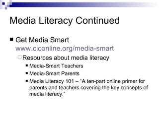 Media Literacy Continued Get Media Smart www.ciconline.org /media-smart   Resources about media literacy Media-Smart Teachers Media-Smart Parents Media Literacy 101 – “A ten-part online primer for parents and teachers covering the key concepts of media literacy.” 