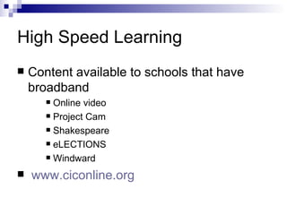 High Speed Learning Content available to schools that have broadband  Online video Project Cam Shakespeare eLECTIONS Windward www.ciconline.org 
