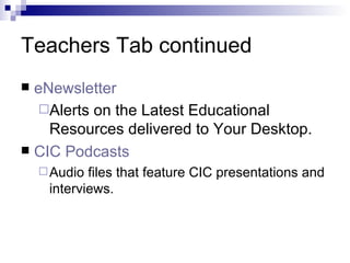 Teachers Tab continued eNewsletter Alerts on the Latest Educational Resources delivered to Your Desktop.   CIC  Podcasts Audio files that feature CIC presentations and interviews. 