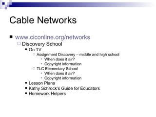 Cable Networks www.ciconline.org/networks   Discovery School  On TV Assignment Discovery – middle and high school When does it air? Copyright information TLC Elementary School When does it air? Copyright information Lesson Plans Kathy Schrock’s Guide for Educators  Homework Helpers 