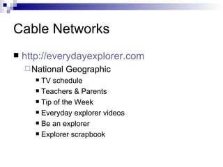 Cable Networks http://everydayexplorer.com   National Geographic TV schedule Teachers & Parents Tip of the Week Everyday explorer videos Be an explorer Explorer scrapbook 