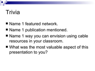 Trivia Name 1 featured network. Name 1 publication mentioned. Name 1 way you can envision using cable resources in your classroom. What was the most valuable aspect of this presentation to you? 