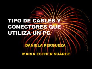 TIPO DE CABLES Y CONECTORES QUE UTILIZA UN PC DANIELA PERGUEZA  MARIA ESTHER SUAREZ 