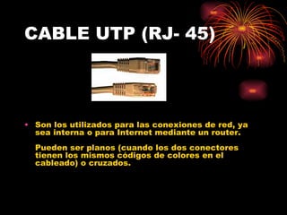 CABLE UTP (RJ- 45) Son los utilizados para las conexiones de red, ya sea interna o para Internet mediante un router.  Pueden ser planos (cuando los dos conectores tienen los mismos códigos de colores en el cableado) o cruzados.  