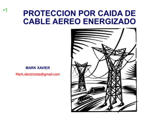 MARK XAVIER
Mark.electricista@gmail.com
PROTECCION POR CAIDA DE
CABLE AEREO ENERGIZADO
•1
 