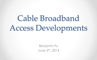 Cable Broadband 
Access Developments 
Benjamin Fu 
June 5th, 2014 
 