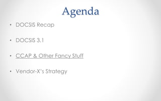Agenda 
• DOCSIS Recap 
• DOCSIS 3.1 
• CCAP & Other Fancy Stuff 
• Vendor-X’s Strategy 
 