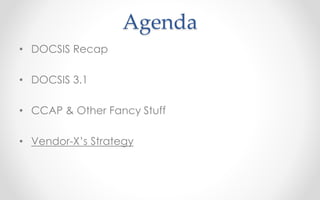 Agenda 
• DOCSIS Recap 
• DOCSIS 3.1 
• CCAP & Other Fancy Stuff 
• Vendor-X’s Strategy 
 