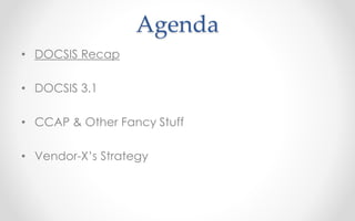 Agenda 
• DOCSIS Recap 
• DOCSIS 3.1 
• CCAP & Other Fancy Stuff 
• Vendor-X’s Strategy 
 