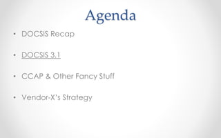 Agenda 
• DOCSIS Recap 
• DOCSIS 3.1 
• CCAP & Other Fancy Stuff 
• Vendor-X’s Strategy 
 