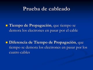 Prueba de cableado
 Tiempo de Propagación, que tiempo se
demora los electrones en pasar por el cable
 Diferencia de Tiempo de Propagación, que
tiempo se demora los electrones en pasar por los
cuatro cables
 
