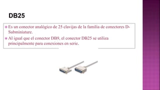  Es un conector analógico de 25 clavijas de la familia de conectores D-
Subminiature.
 Al igual que el conector DB9, el conector DB25 se utiliza
principalmente para conexiones en serie.
 