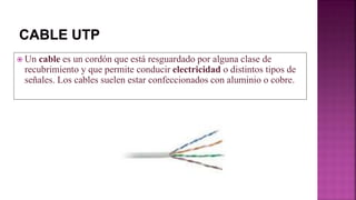  Un cable es un cordón que está resguardado por alguna clase de
recubrimiento y que permite conducir electricidad o distintos tipos de
señales. Los cables suelen estar confeccionados con aluminio o cobre.
 