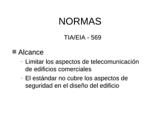 NORMAS TIA/EIA - 569 Alcance Limitar los aspectos de telecomunicación de edificios comerciales El estándar no cubre los aspectos de seguridad en el diseño del edificio 