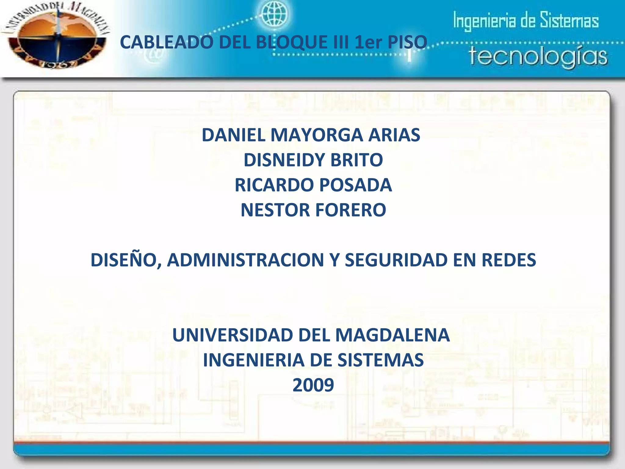 DANIEL MAYORGA ARIAS DISNEIDY BRITO RICARDO POSADA NESTOR FORERO DISEÑO, ADMINISTRACION Y SEGURIDAD EN REDES UNIVERSIDAD DEL MAGDALENA INGENIERIA DE SISTEMAS 2009 CABLEADO DEL BLOQUE III 1er PISO