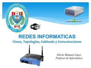 REDES INFORMATICAS
Clases, Topologías, Cableado y Comunicaciones


                             Edwin Mamani López
                            Profesor de Informática
 