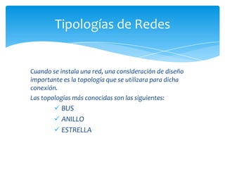 Tipologías de Redes


Cuando se instala una red, una consideración de diseño
importante es la topología que se utilizara para dicha
conexión.
Las topologías más conocidas son las siguientes:
         BUS
         ANILLO
         ESTRELLA
 