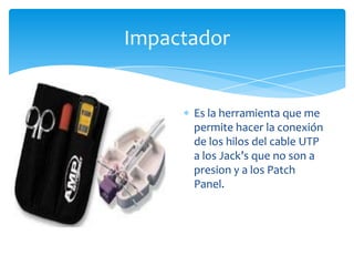 Impactador


      Es la herramienta que me
      permite hacer la conexión
      de los hilos del cable UTP
      a los Jack’s que no son a
      presion y a los Patch
      Panel.
 