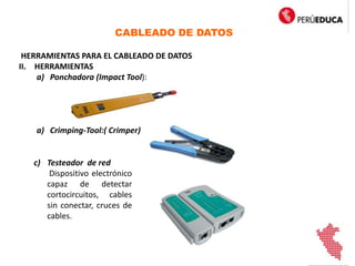 CABLEADO DE DATOS
HERRAMIENTAS PARA EL CABLEADO DE DATOS
II. HERRAMIENTAS
a) Ponchadora (Impact Tool):
a) Crimping-Tool:( Crimper)
c) Testeador de red
Dispositivo electrónico
capaz de detectar
cortocircuitos, cables
sin conectar, cruces de
cables.
 