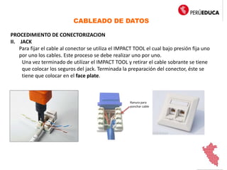 CABLEADO DE DATOS
PROCEDIMIENTO DE CONECTORIZACION
II. JACK
Para fijar el cable al conector se utiliza el IMPACT TOOL el cual bajo presión fija uno
por uno los cables. Este proceso se debe realizar uno por uno.
Una vez terminado de utilizar el IMPACT TOOL y retirar el cable sobrante se tiene
que colocar los seguros del jack. Terminada la preparación del conector, éste se
tiene que colocar en el face plate.
Ranura para
ponchar cable
 