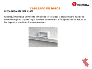 CABLEADO DE DATOS
INSTALACION DEL FACE PLATE
En el siguiente dibujo se muestra como debe ser instalada la caja adosable, éste debe
estar bien sujeta a la pared lugar donde se va ha instalar el face plate con los dos JACKs.
Por lo general se utilizan dos autorroscantes.
 