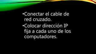 •Conectar el cable de
red cruzado.
•Colocar dirección IP
fija a cada uno de los
computadores.
 