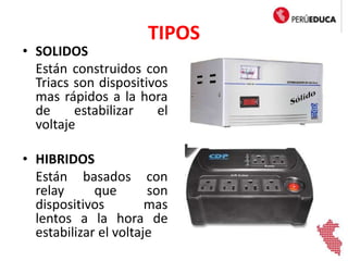TIPOS
• SOLIDOS
Están construidos con
Triacs son dispositivos
mas rápidos a la hora
de estabilizar el
voltaje
• HIBRIDOS
Están basados con
relay que son
dispositivos mas
lentos a la hora de
estabilizar el voltaje
 