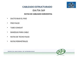 CABLEADO ESTRUCTURADO
EIA/TIA 569
RUTAS DE CABLEADO HORIZONTAL
• DUCTO BAJO EL PISO
• PISO FALSO
• TUBO CONDUIT
• BANDEJAS PARA CABLE
• RUTAS DE TECHO FALSO
• RUTAS PERIMETRALES
 