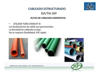 CABLEADO ESTRUCTURADO
EIA/TIA 569
RUTAS DE CABLEADO HORIZONTAL
• UTILIZAR TUBO CONDUIT SI:
Las localizaciones de salida son permanentes.
La densidad de cableado es baja
No se requiere flexibilidad, PVC rigido.
 