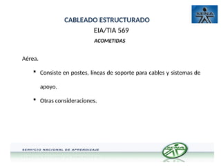 CABLEADO ESTRUCTURADO
EIA/TIA 569
ACOMETIDAS
Aérea.
 Consiste en postes, líneas de soporte para cables y sistemas de
apoyo.
 Otras consideraciones.
 