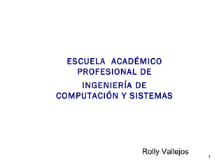 ESCUELA ACADÉMICO
    PROFESIONAL DE
    INGENIERÍA DE
COMPUTACIÓN Y SISTEMAS




                Rolly Vallejos
                                 1
 