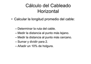 • Calcular la longitud promedio del cable:
– Determinar la ruta del cable.
– Medir la distancia al punto más lejano.
– Medir la distancia al punto más cercano.
– Sumar y dividir para 2.
– Añadir un 10% de holgura.
Cálculo del Cableado
Horizontal
 
